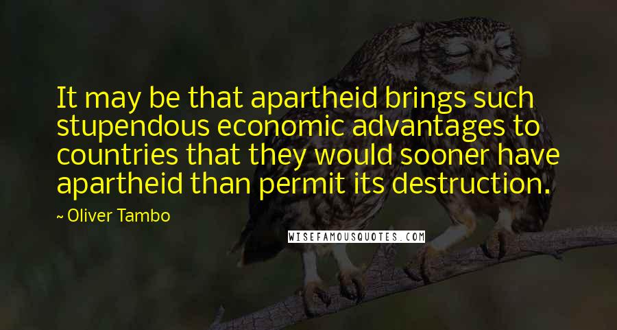 Oliver Tambo quotes: It may be that apartheid brings such stupendous economic advantages to countries that they would sooner have apartheid than permit its destruction.
