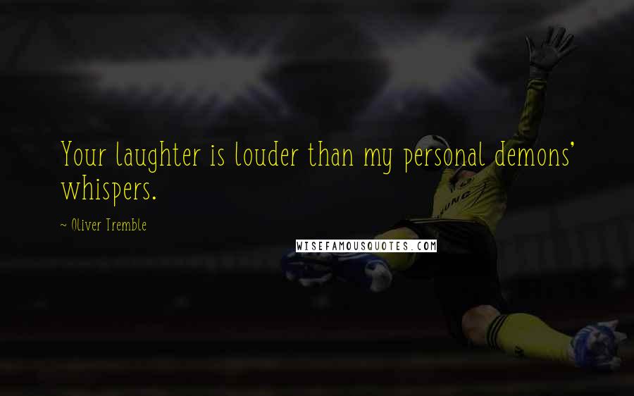 Oliver Tremble quotes: Your laughter is louder than my personal demons' whispers.