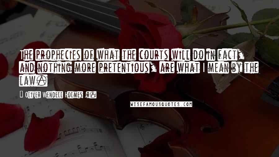 Oliver Wendell Holmes Jr. quotes: The prophecies of what the courts will do in fact, and nothing more pretentious, are what I mean by the law. Oliver Wendell Holmes Jr. quotes: The prophecies of what the courts will do in fact, and nothing more pretentious, are what I mean by the law.