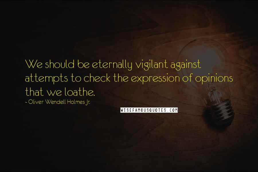 Oliver Wendell Holmes Jr. quotes: We should be eternally vigilant against attempts to check the expression of opinions that we loathe. Oliver Wendell Holmes Jr. quotes: We should be eternally vigilant against attempts to check the expression of opinions that we loathe.