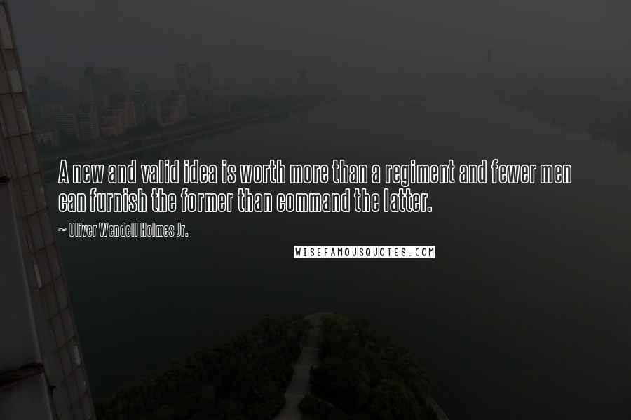 Oliver Wendell Holmes Jr. quotes: A new and valid idea is worth more than a regiment and fewer men can furnish the former than command the latter. Oliver Wendell Holmes Jr. quotes: A new and valid idea is worth more than a regiment and fewer men can furnish the former than command the latter.