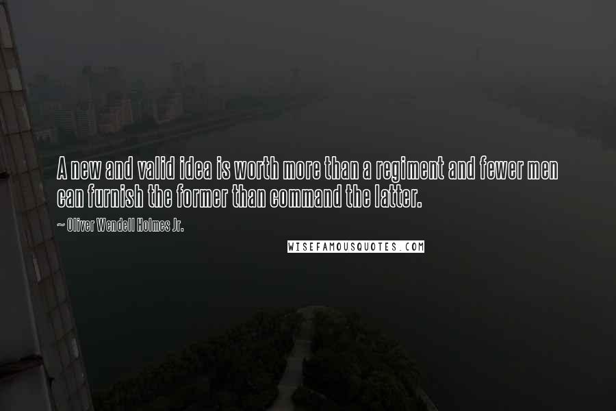 Oliver Wendell Holmes Jr. quotes: A new and valid idea is worth more than a regiment and fewer men can furnish the former than command the latter.