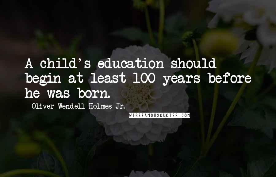 Oliver Wendell Holmes Jr. quotes: A child's education should begin at least 100 years before he was born.