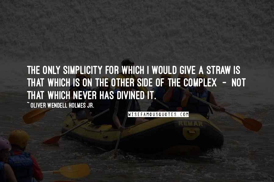 Oliver Wendell Holmes Jr. quotes: The only simplicity for which I would give a straw is that which is on the other side of the complex - not that which never has divined it. Oliver Wendell Holmes Jr. quotes: The only simplicity for which I would give a straw is that which is on the other side of the complex - not that which never has divined it.