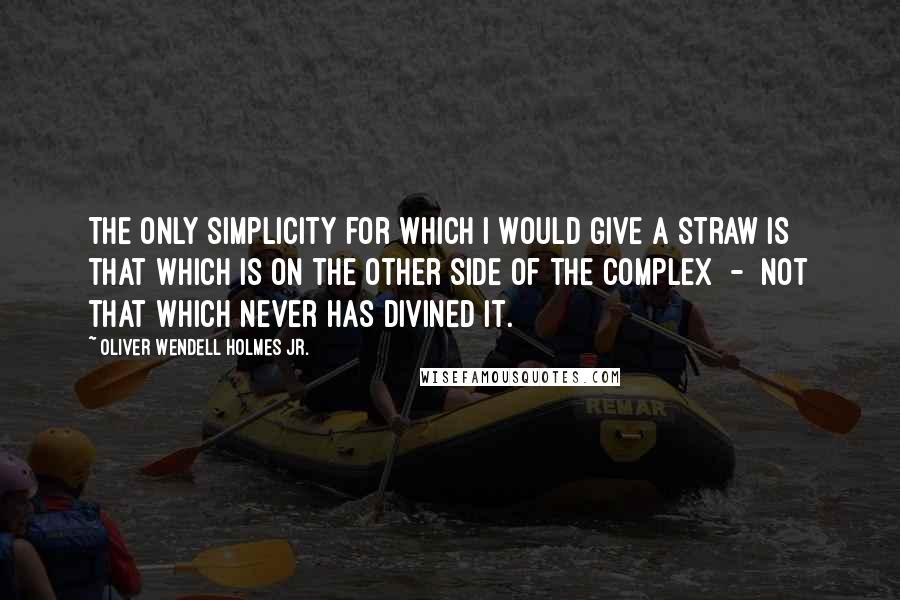 Oliver Wendell Holmes Jr. quotes: The only simplicity for which I would give a straw is that which is on the other side of the complex - not that which never has divined it.