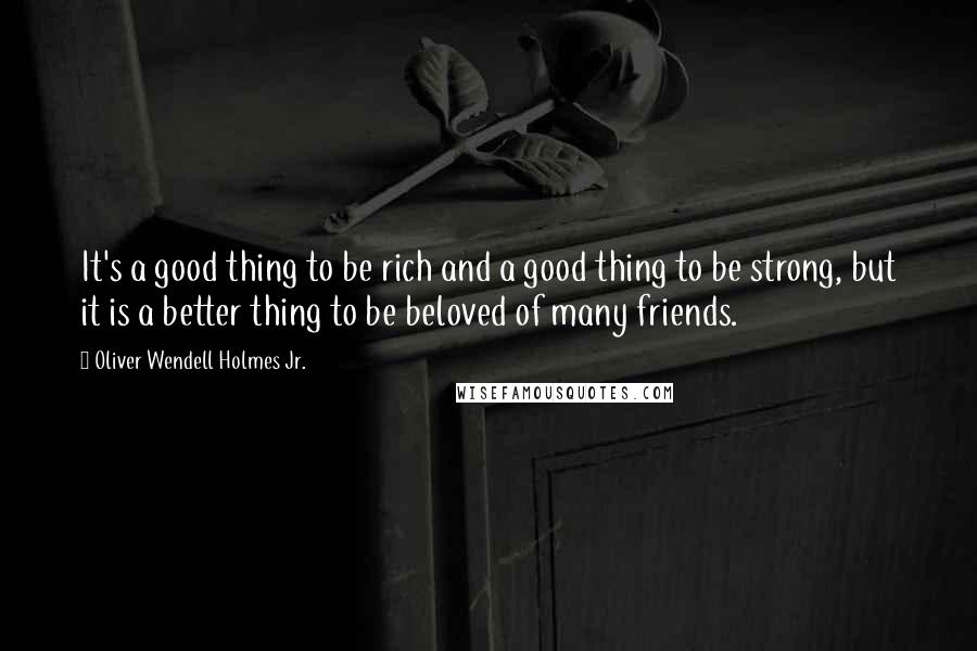 Oliver Wendell Holmes Jr. quotes: It's a good thing to be rich and a good thing to be strong, but it is a better thing to be beloved of many friends. Oliver Wendell Holmes Jr. quotes: It's a good thing to be rich and a good thing to be strong, but it is a better thing to be beloved of many friends.