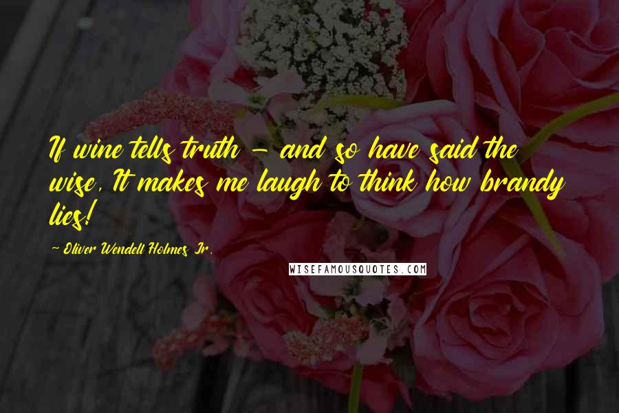 Oliver Wendell Holmes Jr. quotes: If wine tells truth - and so have said the wise, It makes me laugh to think how brandy lies!