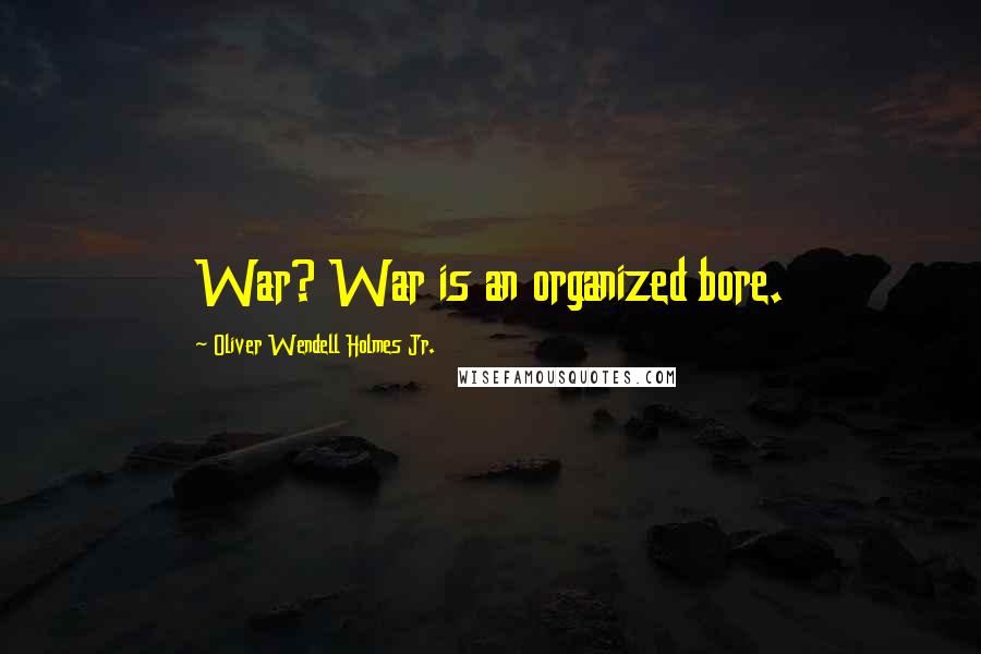 Oliver Wendell Holmes Jr. quotes: War? War is an organized bore.