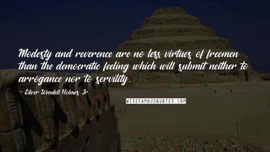 Oliver Wendell Holmes Jr. quotes: Modesty and reverence are no less virtues of freemen than the democratic feeling which will submit neither to arrogance nor to servility. Oliver Wendell Holmes Jr. quotes: Modesty and reverence are no less virtues of freemen than the democratic feeling which will submit neither to arrogance nor to servility.
