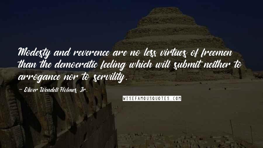 Oliver Wendell Holmes Jr. quotes: Modesty and reverence are no less virtues of freemen than the democratic feeling which will submit neither to arrogance nor to servility.