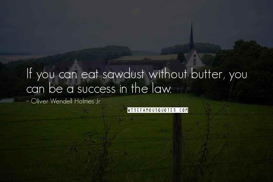 Oliver Wendell Holmes Jr. quotes: If you can eat sawdust without butter, you can be a success in the law.