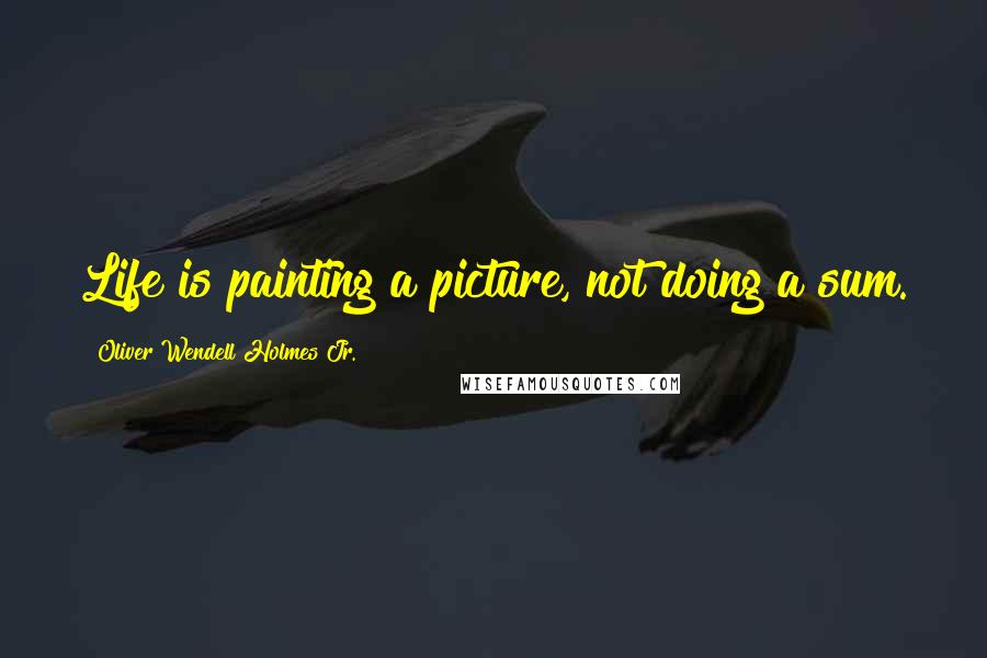 Oliver Wendell Holmes Jr. quotes: Life is painting a picture, not doing a sum.