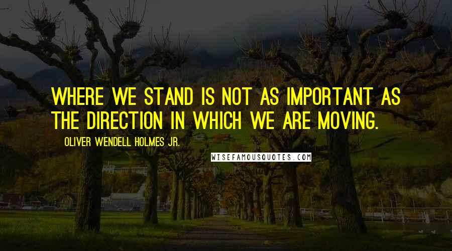 Oliver Wendell Holmes Jr. quotes: Where we stand is not as important as the direction in which we are moving.