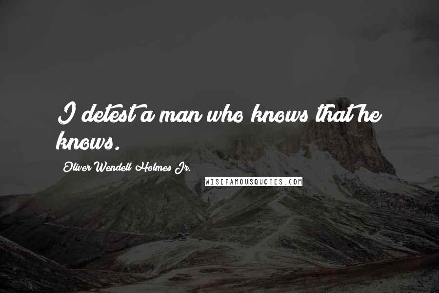 Oliver Wendell Holmes Jr. quotes: I detest a man who knows that he knows.