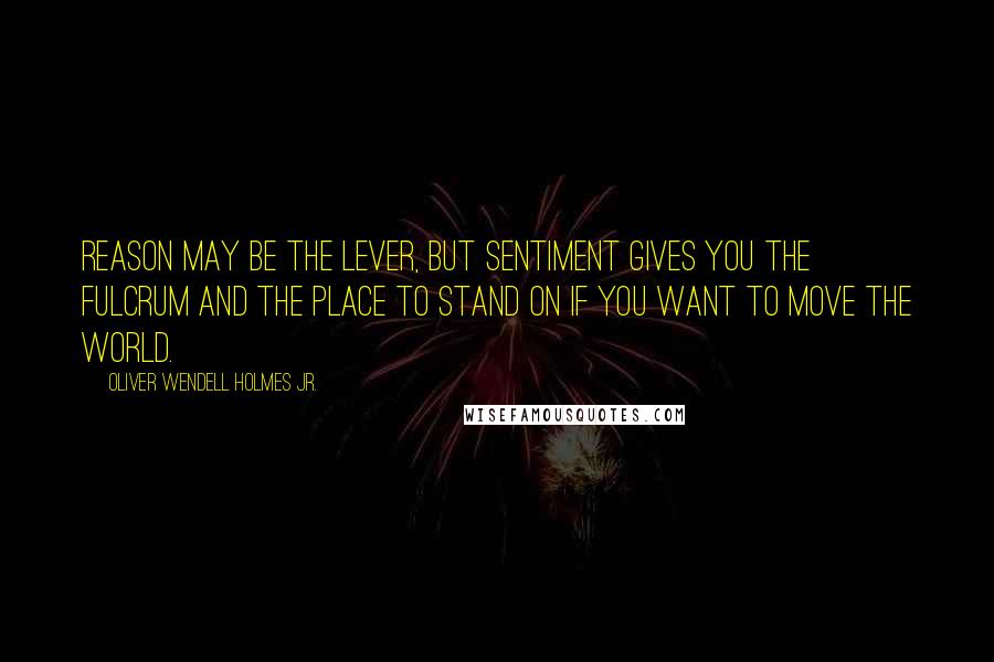 Oliver Wendell Holmes Jr. quotes: Reason may be the lever, but sentiment gives you the fulcrum and the place to stand on if you want to move the world. Oliver Wendell Holmes Jr. quotes: Reason may be the lever, but sentiment gives you the fulcrum and the place to stand on if you want to move the world.