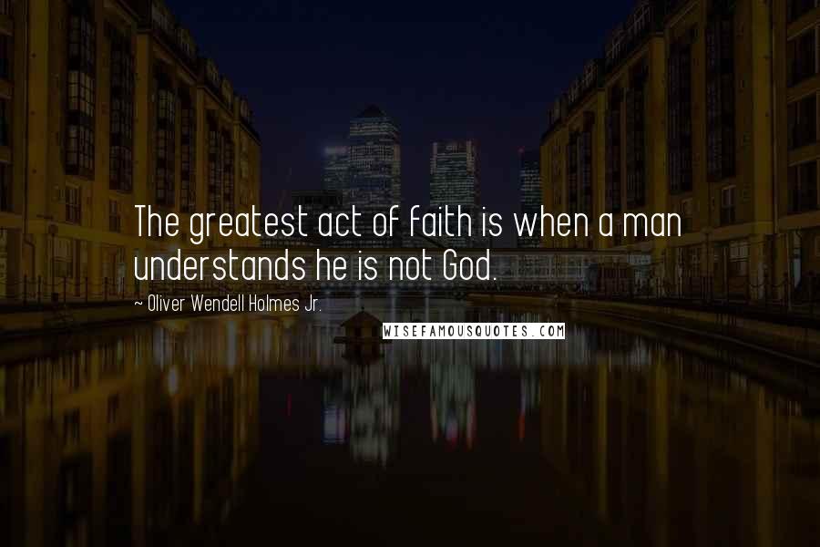 Oliver Wendell Holmes Jr. quotes: The greatest act of faith is when a man understands he is not God.