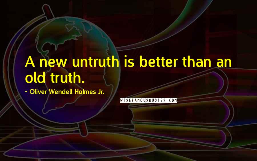 Oliver Wendell Holmes Jr. quotes: A new untruth is better than an old truth.