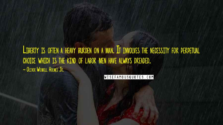 Oliver Wendell Holmes Jr. quotes: Liberty is often a heavy burden on a man. It involves the necessity for perpetual choice which is the kind of labor men have always dreaded.