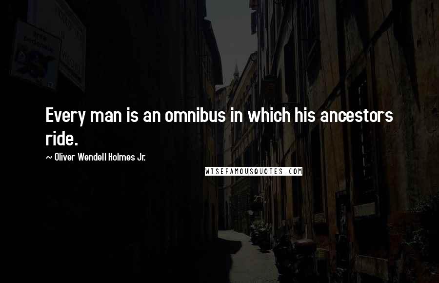 Oliver Wendell Holmes Jr. quotes: Every man is an omnibus in which his ancestors ride.