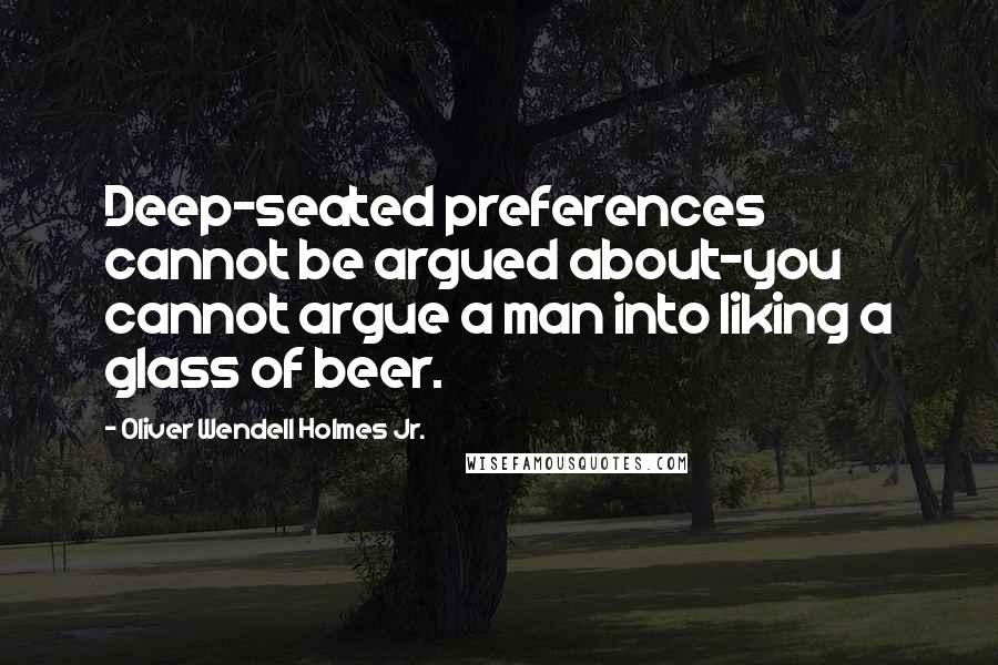 Oliver Wendell Holmes Jr. quotes: Deep-seated preferences cannot be argued about-you cannot argue a man into liking a glass of beer.