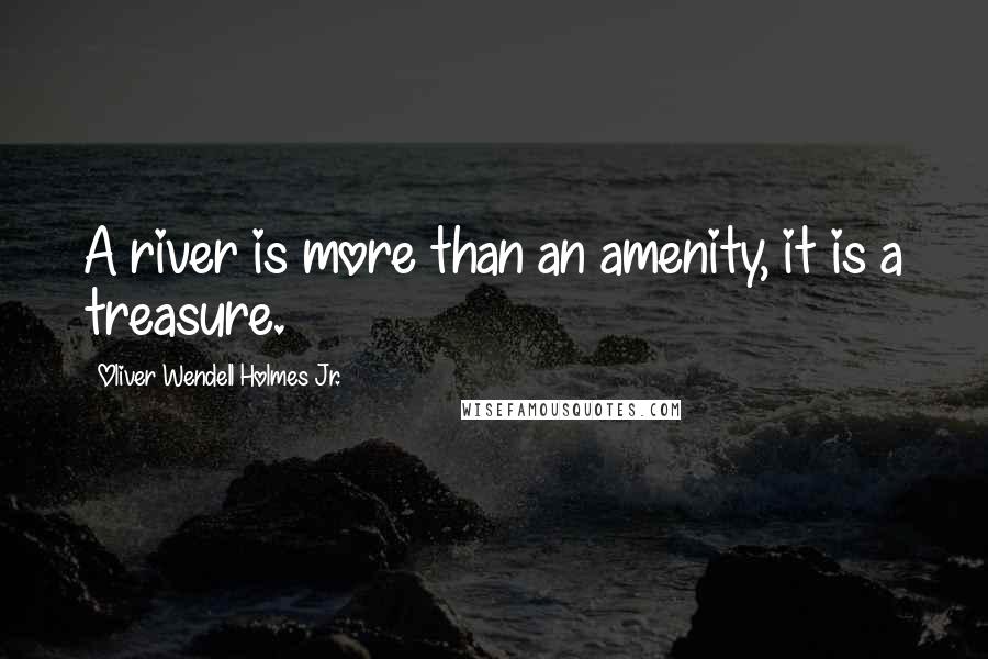 Oliver Wendell Holmes Jr. quotes: A river is more than an amenity, it is a treasure.