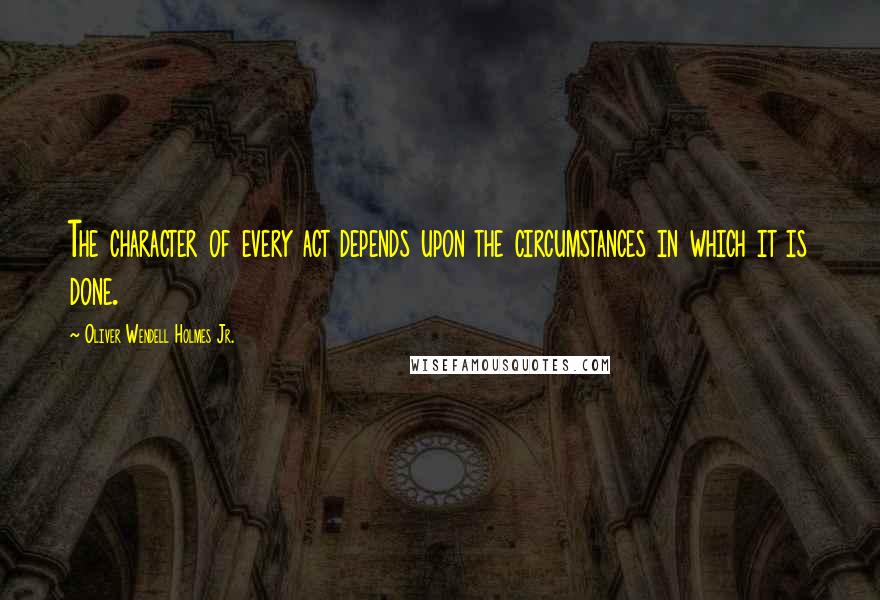 Oliver Wendell Holmes Jr. quotes: The character of every act depends upon the circumstances in which it is done.