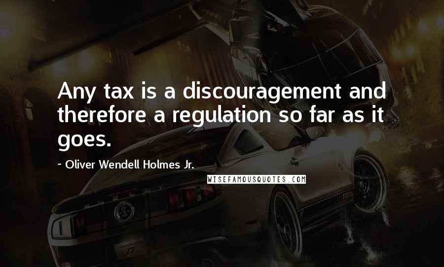 Oliver Wendell Holmes Jr. quotes: Any tax is a discouragement and therefore a regulation so far as it goes.