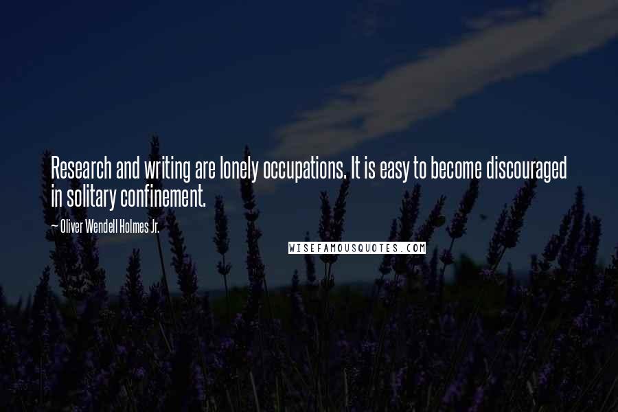 Oliver Wendell Holmes Jr. quotes: Research and writing are lonely occupations. It is easy to become discouraged in solitary confinement. Oliver Wendell Holmes Jr. quotes: Research and writing are lonely occupations. It is easy to become discouraged in solitary confinement.