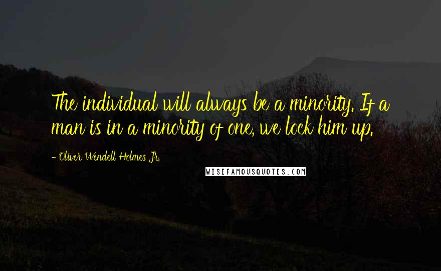 Oliver Wendell Holmes Jr. quotes: The individual will always be a minority. If a man is in a minority of one, we lock him up.