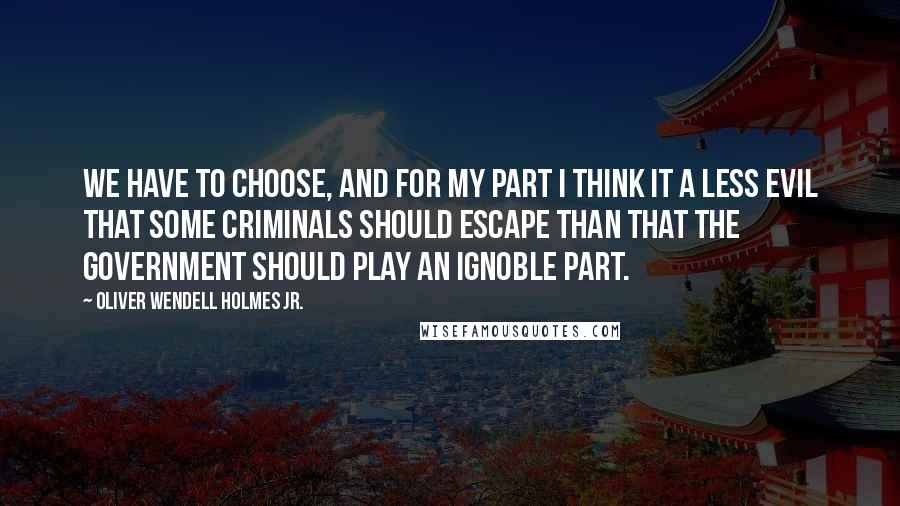 Oliver Wendell Holmes Jr. quotes: We have to choose, and for my part I think it a less evil that some criminals should escape than that the government should play an ignoble part. Oliver Wendell Holmes Jr. quotes: We have to choose, and for my part I think it a less evil that some criminals should escape than that the government should play an ignoble part.
