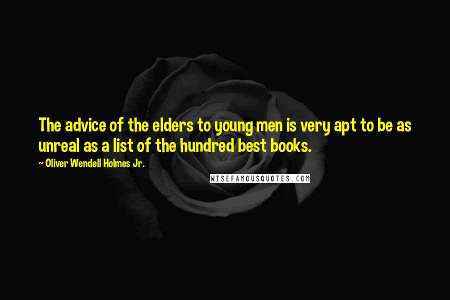 Oliver Wendell Holmes Jr. quotes: The advice of the elders to young men is very apt to be as unreal as a list of the hundred best books. Oliver Wendell Holmes Jr. quotes: The advice of the elders to young men is very apt to be as unreal as a list of the hundred best books.