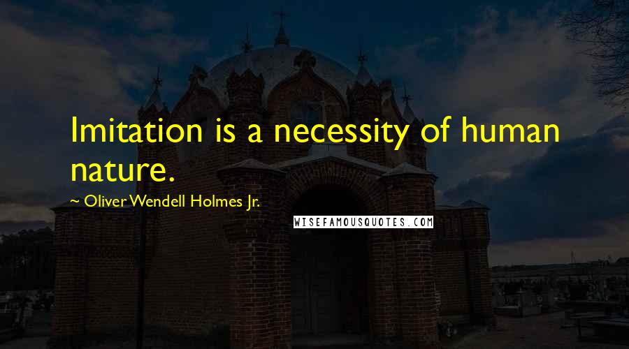 Oliver Wendell Holmes Jr. quotes: Imitation is a necessity of human nature.