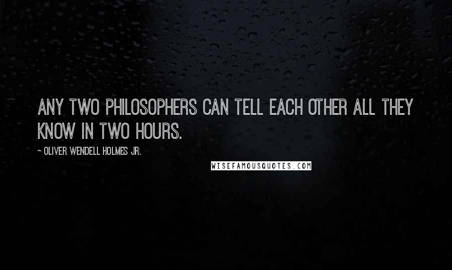 Oliver Wendell Holmes Jr. quotes: Any two philosophers can tell each other all they know in two hours.