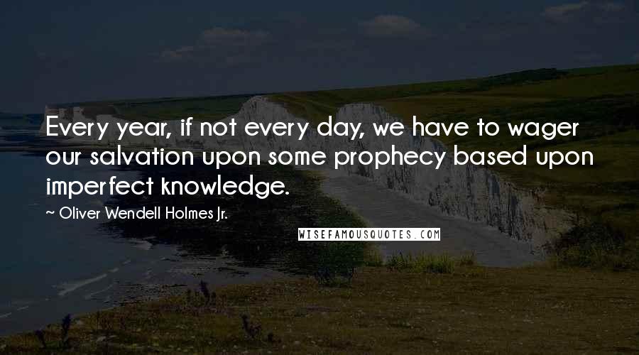 Oliver Wendell Holmes Jr. quotes: Every year, if not every day, we have to wager our salvation upon some prophecy based upon imperfect knowledge. Oliver Wendell Holmes Jr. quotes: Every year, if not every day, we have to wager our salvation upon some prophecy based upon imperfect knowledge.
