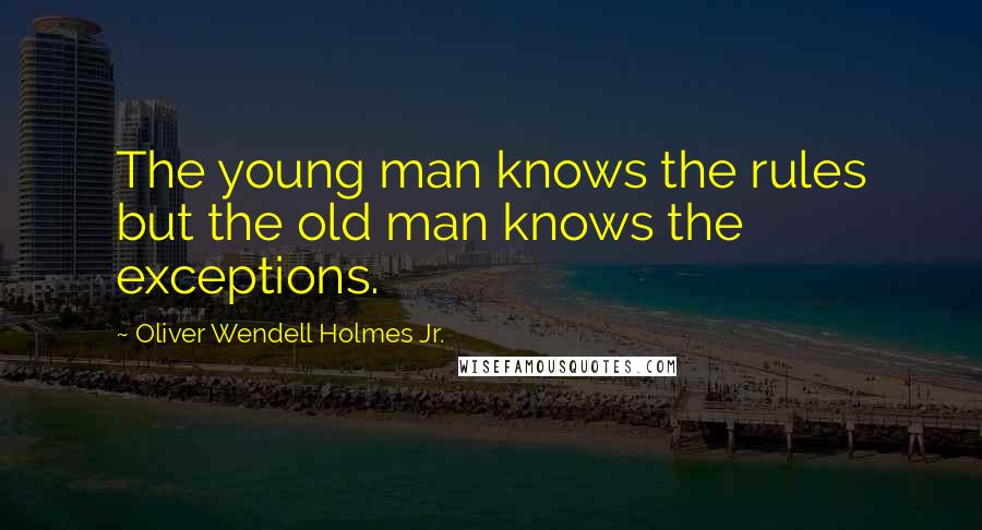 Oliver Wendell Holmes Jr. quotes: The young man knows the rules but the old man knows the exceptions.