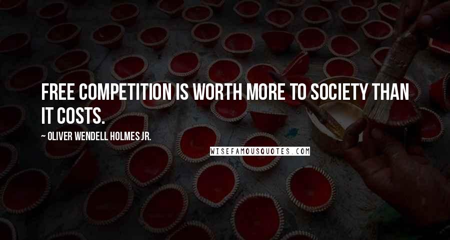 Oliver Wendell Holmes Jr. quotes: Free competition is worth more to society than it costs.