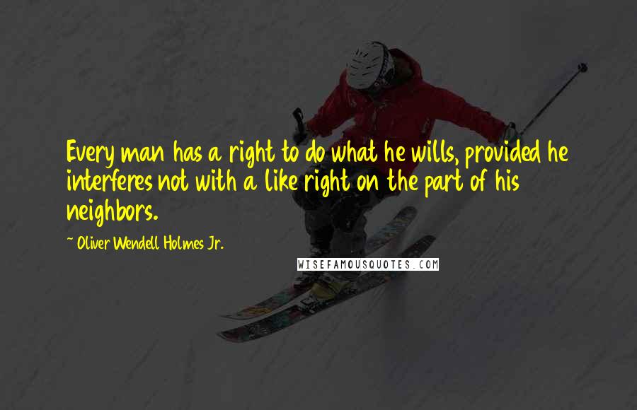 Oliver Wendell Holmes Jr. quotes: Every man has a right to do what he wills, provided he interferes not with a like right on the part of his neighbors. Oliver Wendell Holmes Jr. quotes: Every man has a right to do what he wills, provided he interferes not with a like right on the part of his neighbors.