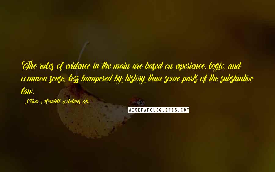 Oliver Wendell Holmes Jr. quotes: The rules of evidence in the main are based on experience, logic, and common sense, less hampered by history than some parts of the substantive law. Oliver Wendell Holmes Jr. quotes: The rules of evidence in the main are based on experience, logic, and common sense, less hampered by history than some parts of the substantive law.