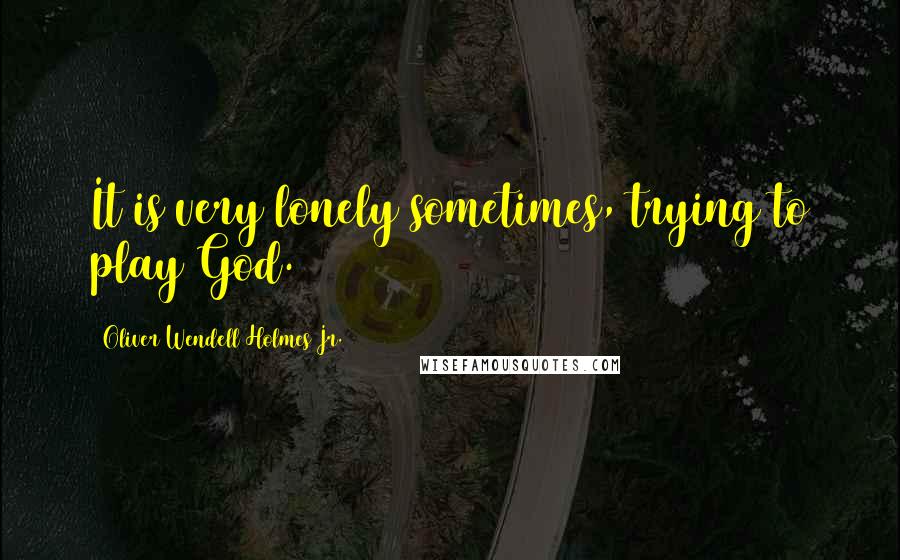 Oliver Wendell Holmes Jr. quotes: It is very lonely sometimes, trying to play God.