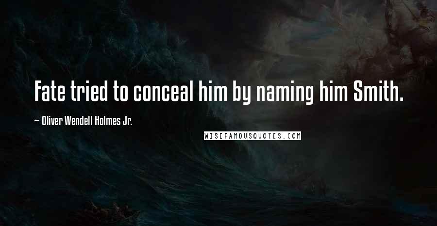 Oliver Wendell Holmes Jr. quotes: Fate tried to conceal him by naming him Smith.