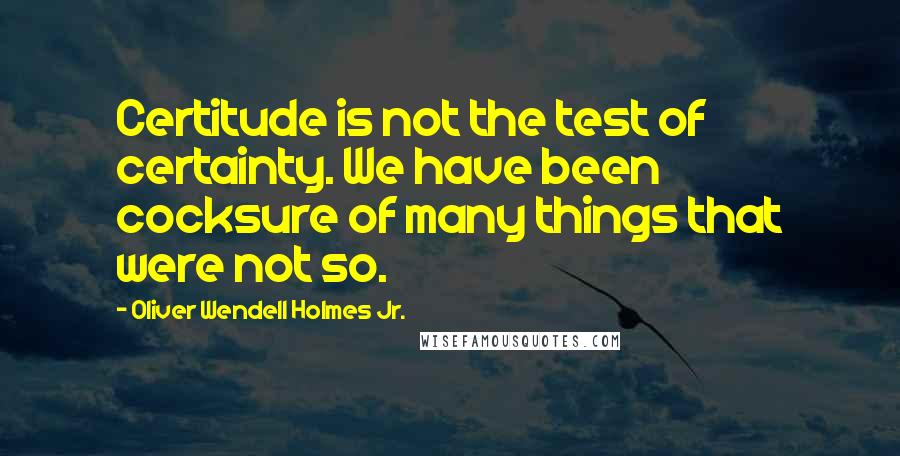 Oliver Wendell Holmes Jr. quotes: Certitude is not the test of certainty. We have been cocksure of many things that were not so.