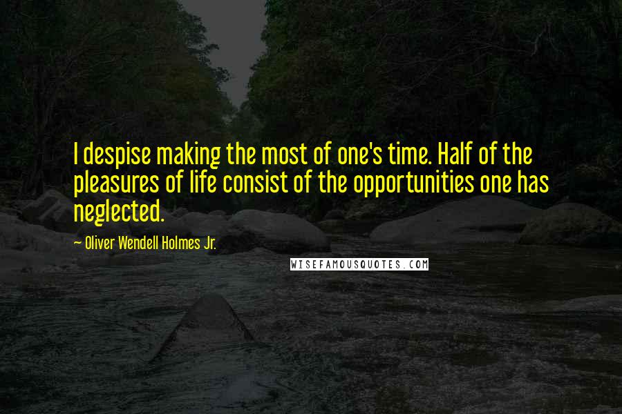 Oliver Wendell Holmes Jr. quotes: I despise making the most of one's time. Half of the pleasures of life consist of the opportunities one has neglected. Oliver Wendell Holmes Jr. quotes: I despise making the most of one's time. Half of the pleasures of life consist of the opportunities one has neglected.