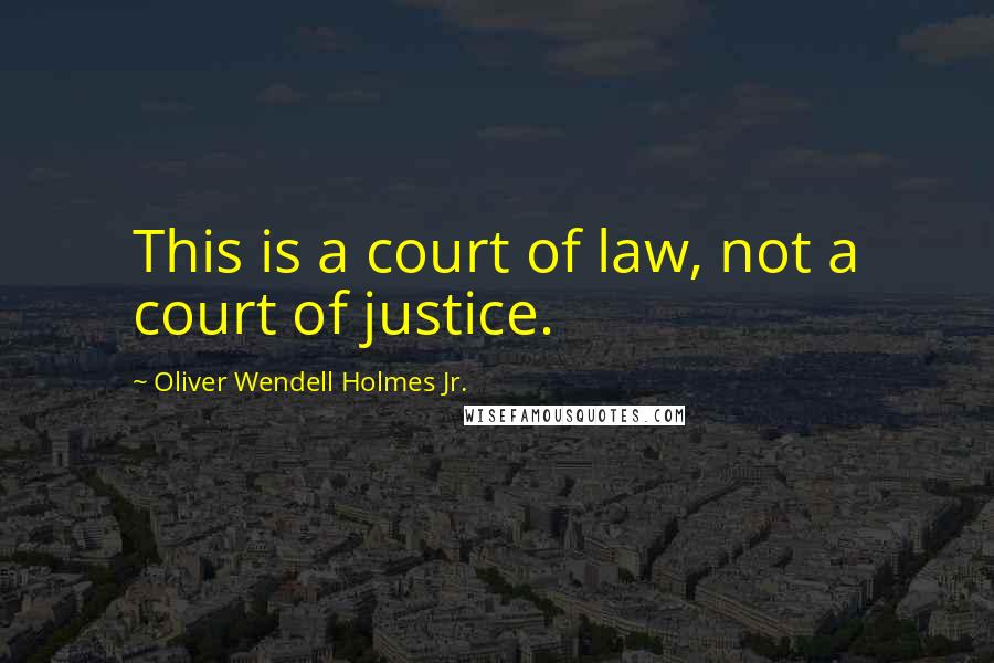 Oliver Wendell Holmes Jr. quotes: This is a court of law, not a court of justice.