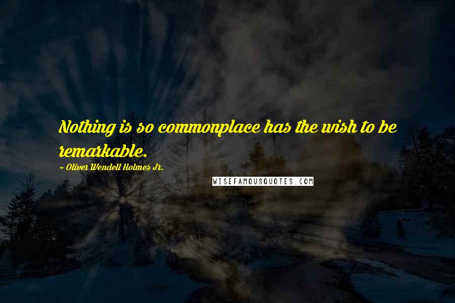 Oliver Wendell Holmes Jr. quotes: Nothing is so commonplace has the wish to be remarkable.