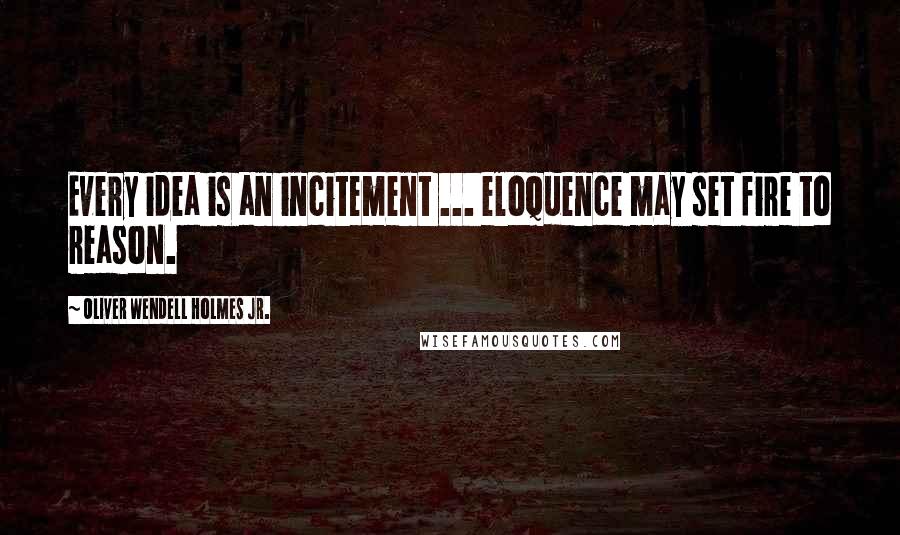 Oliver Wendell Holmes Jr. quotes: Every idea is an incitement ... eloquence may set fire to reason.