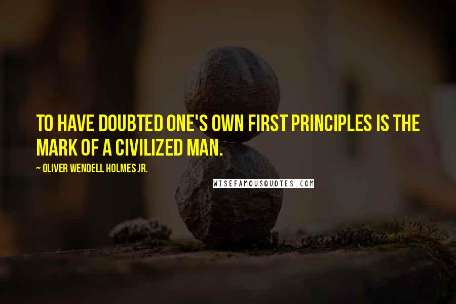 Oliver Wendell Holmes Jr. quotes: To have doubted one's own first principles is the mark of a civilized man.