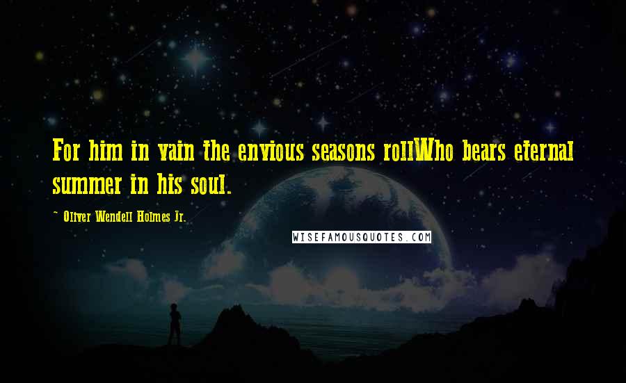 Oliver Wendell Holmes Jr. quotes: For him in vain the envious seasons rollWho bears eternal summer in his soul.