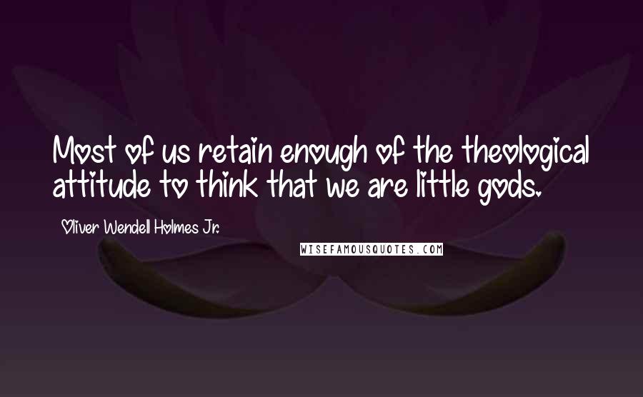 Oliver Wendell Holmes Jr. quotes: Most of us retain enough of the theological attitude to think that we are little gods.