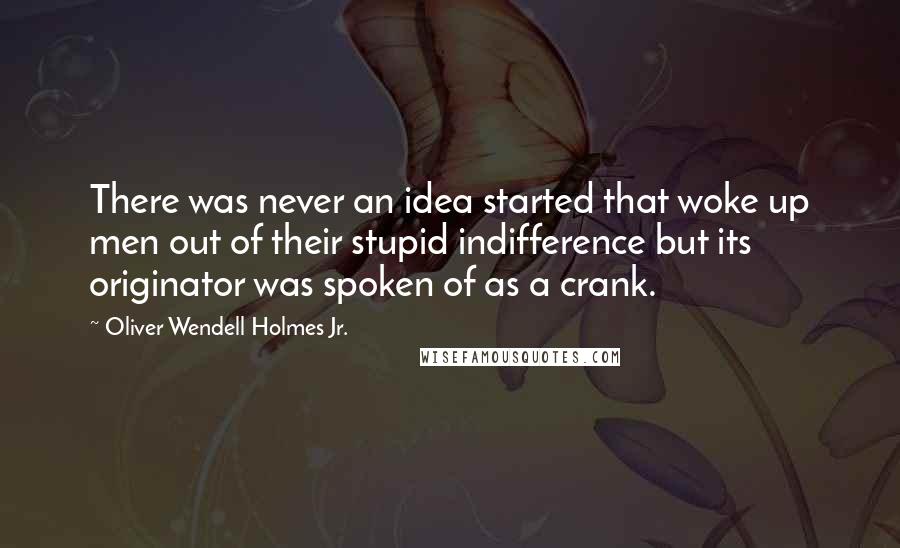 Oliver Wendell Holmes Jr. quotes: There was never an idea started that woke up men out of their stupid indifference but its originator was spoken of as a crank. Oliver Wendell Holmes Jr. quotes: There was never an idea started that woke up men out of their stupid indifference but its originator was spoken of as a crank.