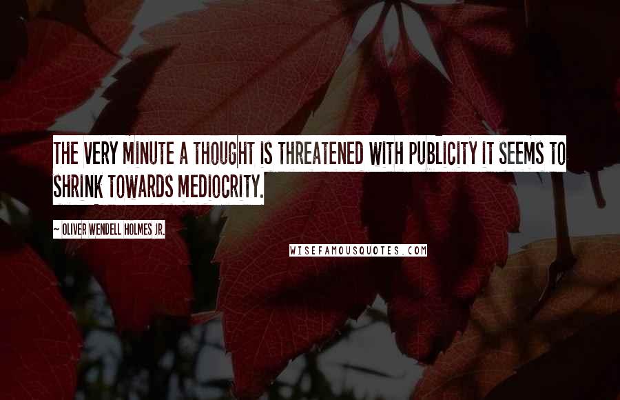 Oliver Wendell Holmes Jr. quotes: The very minute a thought is threatened with publicity it seems to shrink towards mediocrity.